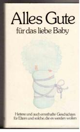 Alles Gute für das liebe Baby. Heitere und auch ernste Geschichten für Eltern und solche, die es werden wollen. Alles Gute für das liebe Baby. Heitere und auch ernste Geschichten für Eltern und solche, die es werden wollen.