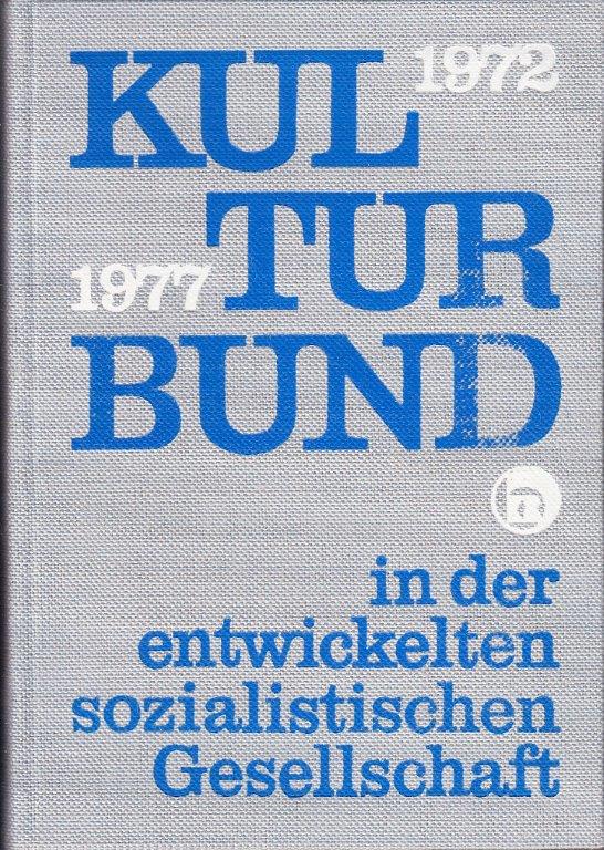 Kulturbund in der entwickelten sozialistischen Gesellschaft 1972-1977 : Aus Dokumenten der Arbeit zwischen dem VIII. und IX.Bundeskongreß. [Mit Abbildungen. Kulturbund in der entwickelten sozialistischen Gesellschaft 1972-1977 : Aus Dokumenten der Arbeit zwischen dem VIII. und IX.Bundeskongreß. [Mit Abbildungen.