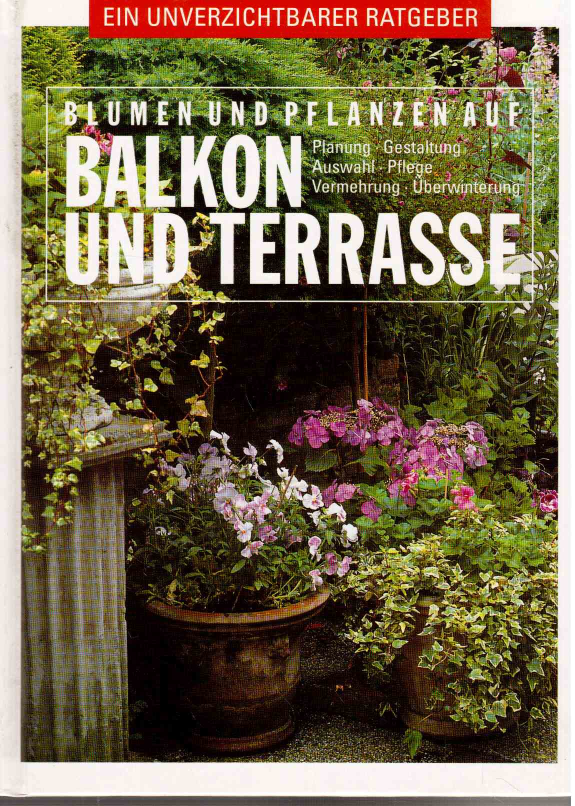 Blumen und Pflanzen auf Balkon und Terrasse : Planung, Gestaltung, Auswahl, Pflege, Vermehrung, Überwinterung. Blumen und Pflanzen auf Balkon und Terrasse : Planung, Gestaltung, Auswahl, Pflege, Vermehrung, Überwinterung.