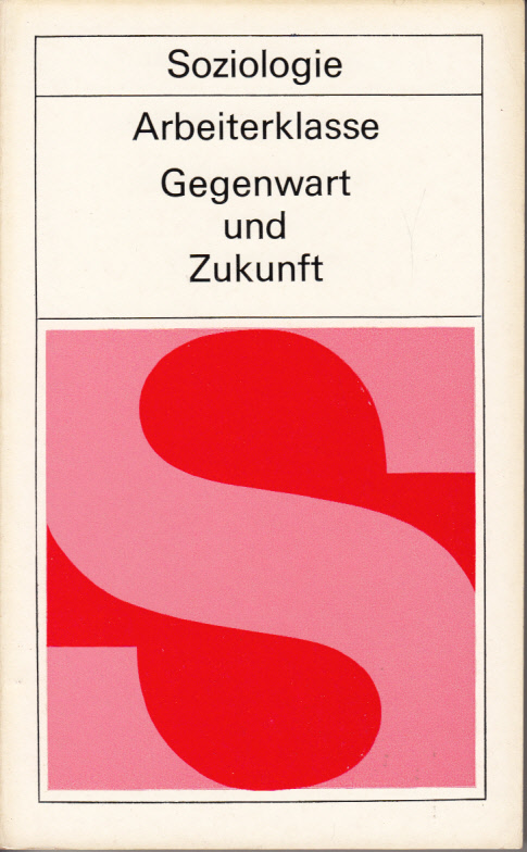 Arbeiterklasse : Gegenwart und Zukunft. Weltanschauliche und soziologische Probleme der Voraussage und Gestaltung sozialer Prozesse Arbeiterklasse : Gegenwart und Zukunft. Weltanschauliche und soziologische Probleme der Voraussage und Gestaltung sozialer Prozesse