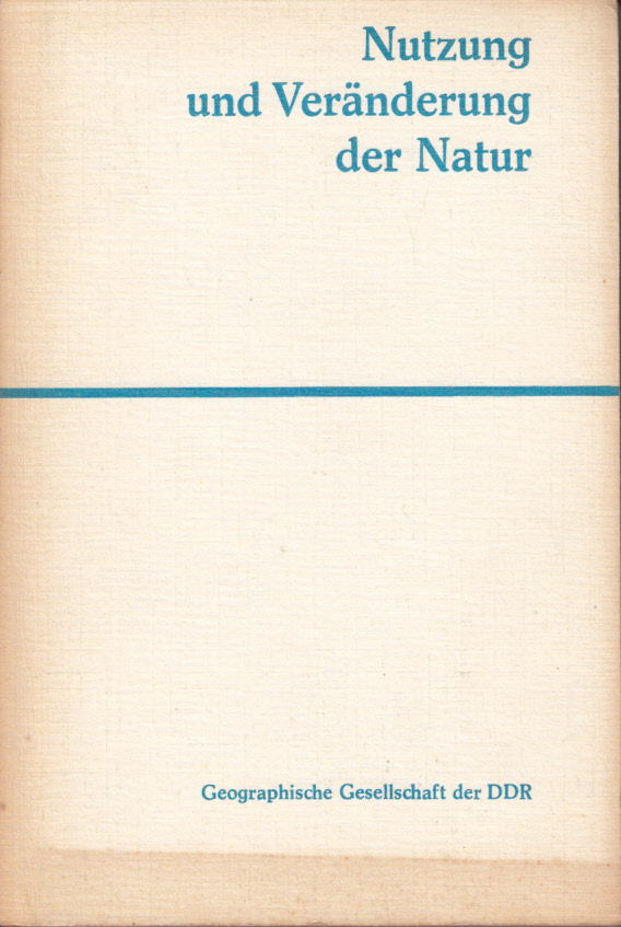 Nutzung und Veränderung der Natur: Tagungsband anlässlich des III. Geographenkongresses der Deutschen Demokratischen Republik 1981 in Leipzig Nutzung und Veränderung der Natur: Tagungsband anlässlich des III. Geographenkongresses der Deutschen Demokratischen Republik 1981 in Leipzig