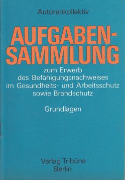 Aufgabensammlung zum Erwerb des Befähigungsnachweises im Gesundheits-und Arbeitsschutz sowie Brandschutz Grundlagen Aufgabensammlung zum Erwerb des Befähigungsnachweises im Gesundheits-und Arbeitsschutz sowie Brandschutz Grundlagen