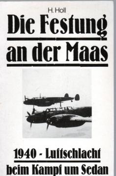 H. Holl: Die Festung an der Maas - 1940 Luftschlacht beim Kampf um Sedan H. Holl: Die Festung an der Maas - 1940 Luftschlacht beim Kampf um Sedan