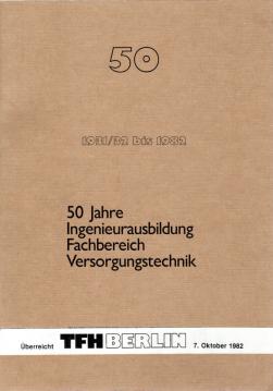 50 Jahre Ingenieurausbildung Fachbereich Versorgungstechnik der TFH Berlin. Geschichtlicher Rückblick und Selbstdarstellung zum 50jährigen Jubiläum 1982 50 Jahre Ingenieurausbildung Fachbereich Versorgungstechnik der TFH Berlin. Geschichtlicher Rückblick und Selbstdarstellung zum 50jährigen Jubiläum 1982