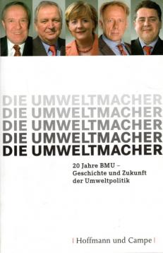 Die Umweltmacher: 20 Jahre BMU-Geschichte und Zukunft der Umweltpolitik Die Umweltmacher: 20 Jahre BMU-Geschichte und Zukunft der Umweltpolitik