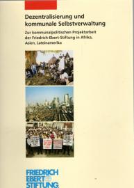 Dezentralisierung und kommunale Selbstverwaltung. Zur kommunalpolitischen Projektarbeit der Friedrich--Ebert-Stiftung in Afrika, Asien, Lateinamerika Dezentralisierung und kommunale Selbstverwaltung. Zur kommunalpolitischen Projektarbeit der Friedrich--Ebert-Stiftung in Afrika, Asien, Lateinamerika