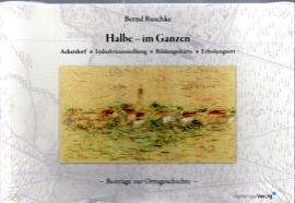 Halbe – im Ganzen: Ackerdorf - Industrieansiedlung - Bildungsstätte - Erholungsort. Beiträge zur Ortsgeschichte Halbe – im Ganzen: Ackerdorf - Industrieansiedlung - Bildungsstätte - Erholungsort. Beiträge zur Ortsgeschichte