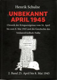 UNBEKANNT APRIL 1945 : Chronik der Kriegsereignisse vom 16. April bis zum 8. Mai 1945 und die Geschichte des Soldatenfriedhofs Halbe. 2. Band: 25. April bis 8. Mai 1945 